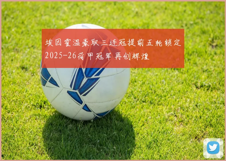 埃因霍温豪取三连冠提前五轮锁定2025-26荷甲冠军再创辉煌