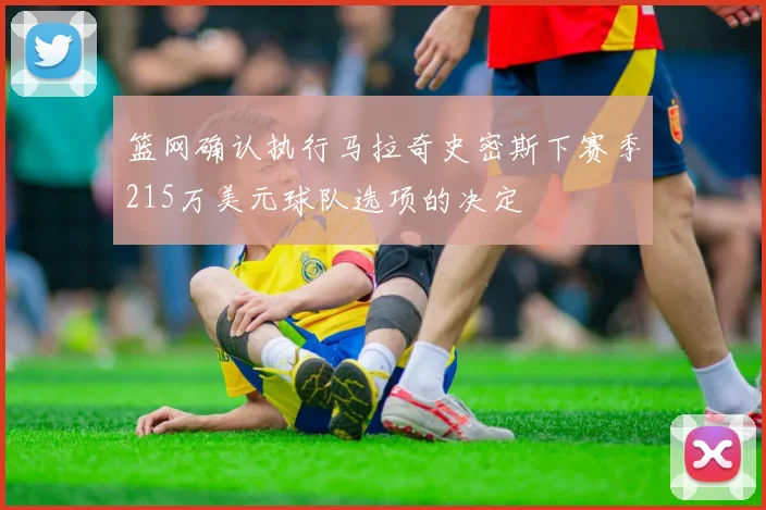篮网确认执行马拉奇史密斯下赛季215万美元球队选项的决定