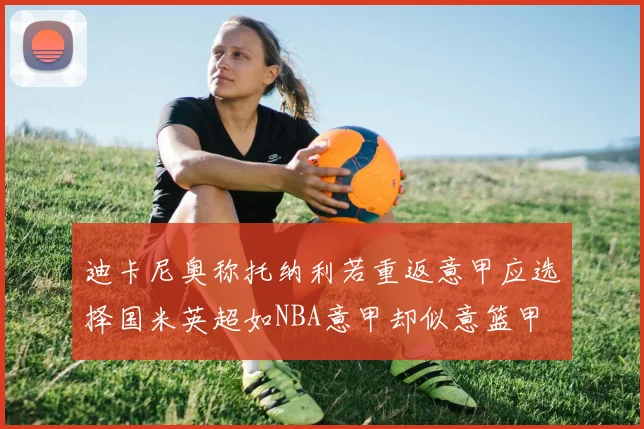 迪卡尼奥称托纳利若重返意甲应选择国米英超如NBA意甲却似意篮甲