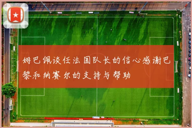 姆巴佩谈任法国队长的信心感谢巴黎和纳赛尔的支持与帮助