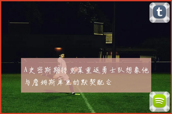 A史密斯期待克莱重返勇士队想象他与詹姆斯库里的默契配合