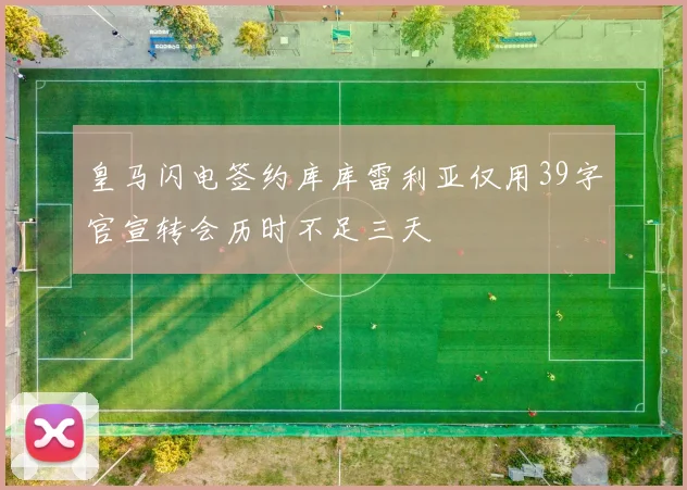 皇马闪电签约库库雷利亚仅用39字官宣转会历时不足三天