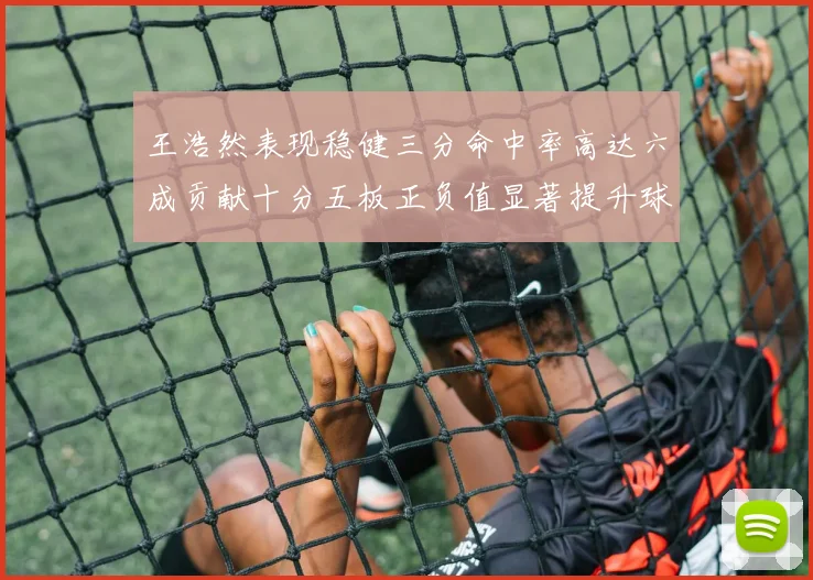 王浩然表现稳健三分命中率高达六成贡献十分五板正负值显著提升球队表现
