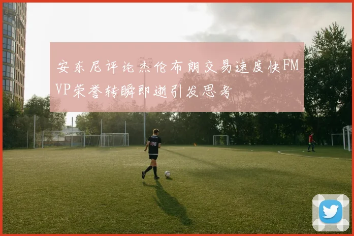 安东尼评论杰伦布朗交易速度快FMVP荣誉转瞬即逝引发思考