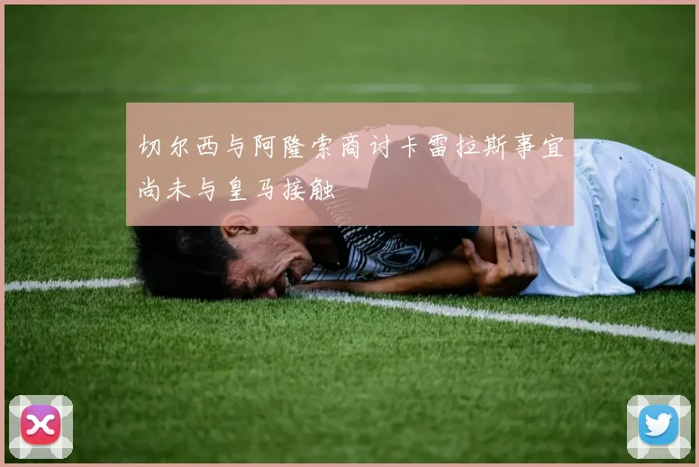 切尔西与阿隆索商讨卡雷拉斯事宜尚未与皇马接触