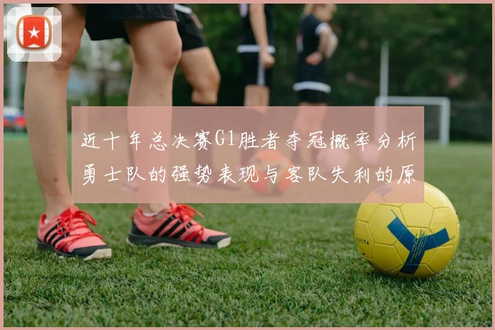 近十年总决赛G1胜者夺冠概率分析勇士队的强势表现与客队失利的原因探讨