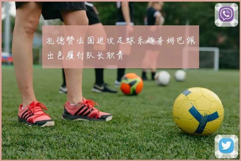 孔德赞法国进攻足球乐趣夸姆巴佩出色履行队长职责