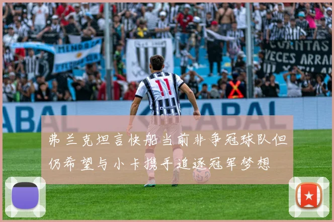 弗兰克坦言快船当前非争冠球队但仍希望与小卡携手追逐冠军梦想