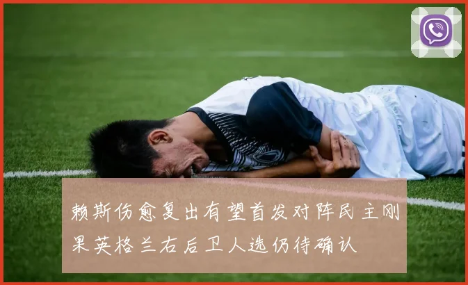 赖斯伤愈复出有望首发对阵民主刚果英格兰右后卫人选仍待确认
