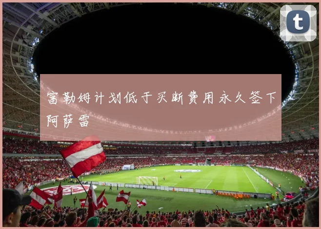 富勒姆计划低于买断费用永久签下阿萨雷