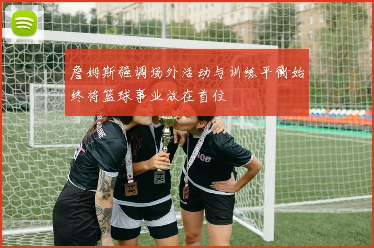 詹姆斯强调场外活动与训练平衡始终将篮球事业放在首位