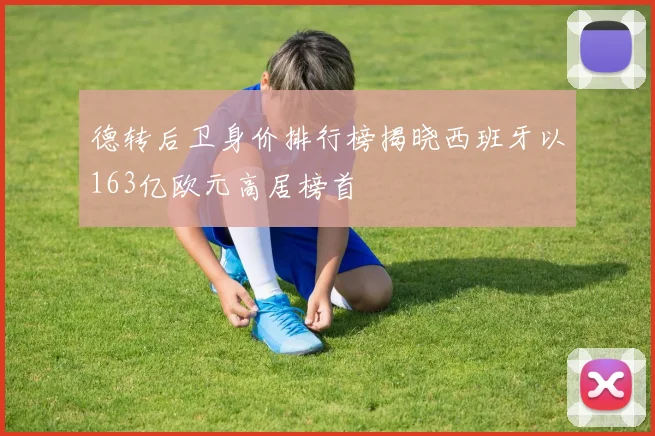 德转后卫身价排行榜揭晓西班牙以163亿欧元高居榜首