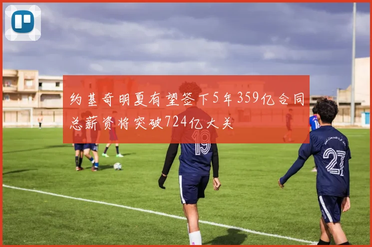 约基奇明夏有望签下5年359亿合同总薪资将突破724亿大关