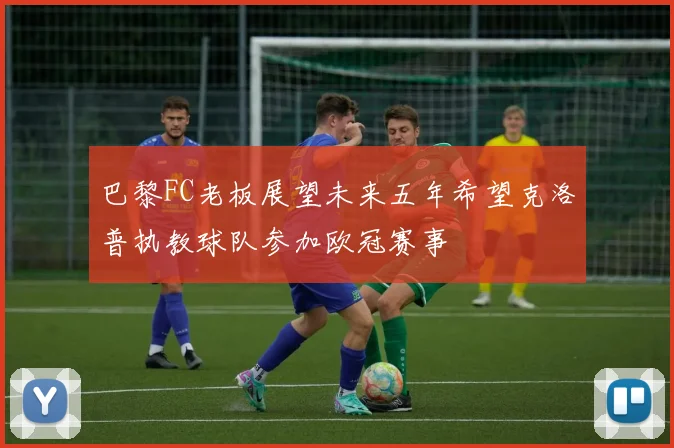 巴黎FC老板展望未来五年希望克洛普执教球队参加欧冠赛事
