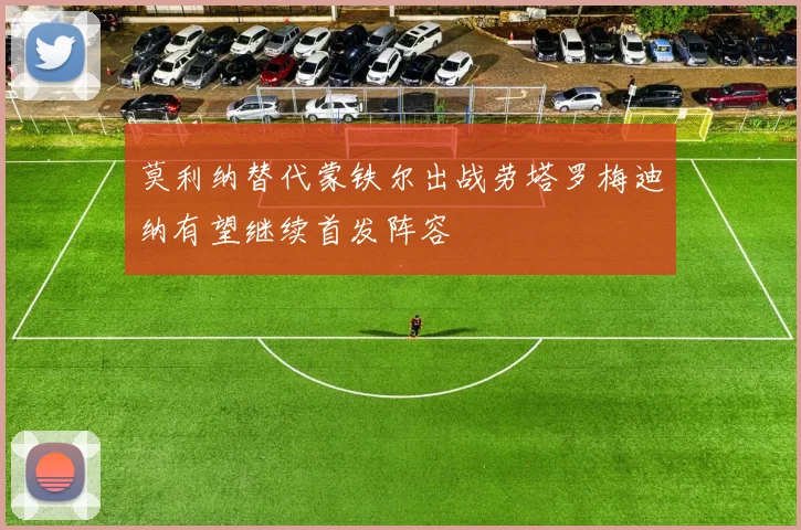 莫利纳替代蒙铁尔出战劳塔罗梅迪纳有望继续首发阵容
