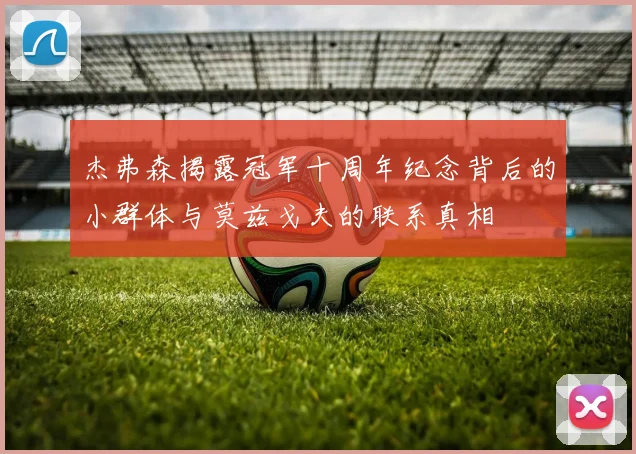 杰弗森揭露冠军十周年纪念背后的小群体与莫兹戈夫的联系真相