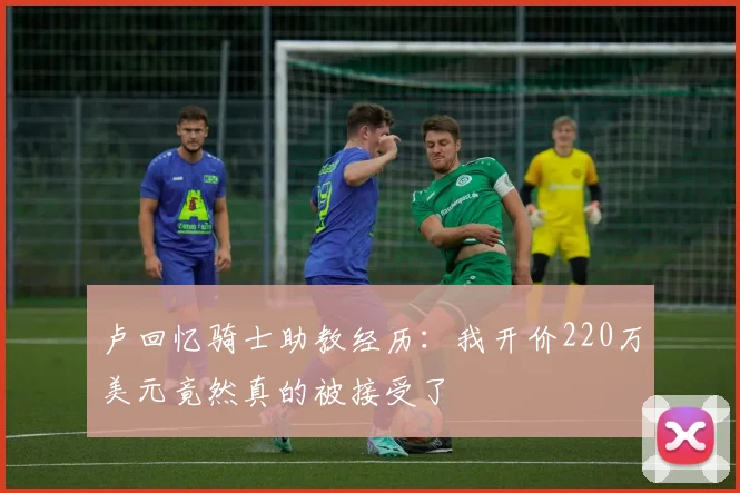 卢回忆骑士助教经历：我开价220万美元竟然真的被接受了