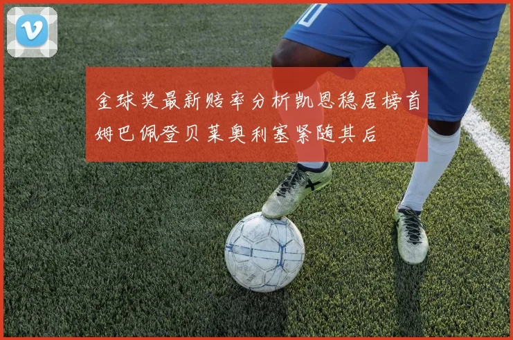 金球奖最新赔率分析凯恩稳居榜首姆巴佩登贝莱奥利塞紧随其后