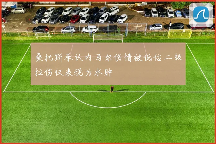 桑托斯承认内马尔伤情被低估二级拉伤仅表现为水肿