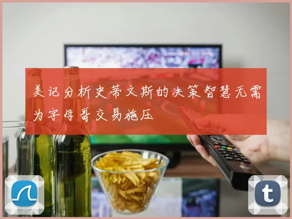 美记分析史蒂文斯的决策智慧无需为字母哥交易施压