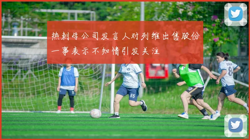 热刺母公司发言人对列维出售股份一事表示不知情引发关注