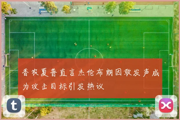 香农夏普直言杰伦布朗因敢发声成为攻击目标引发热议