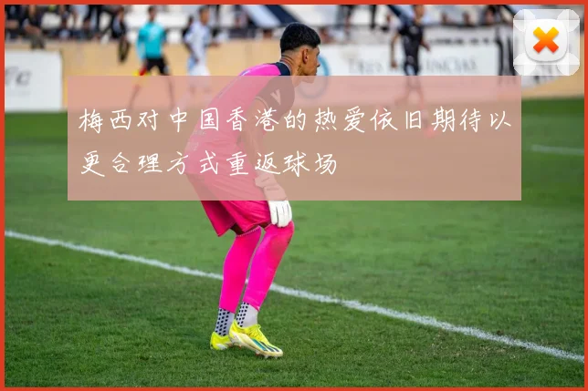 梅西对中国香港的热爱依旧期待以更合理方式重返球场