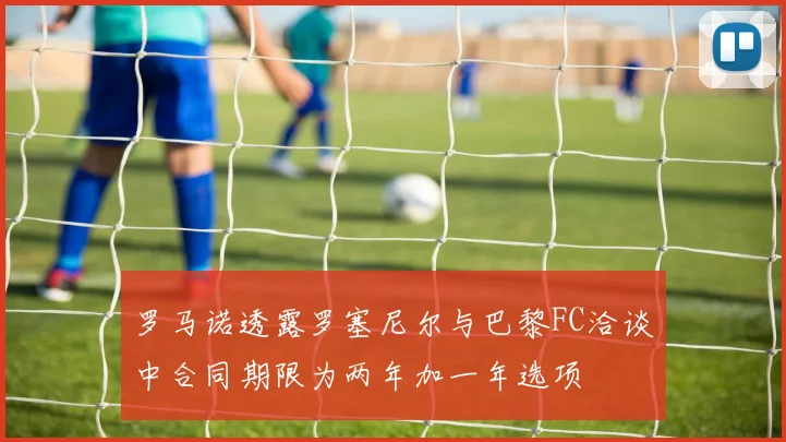 罗马诺透露罗塞尼尔与巴黎FC洽谈中合同期限为两年加一年选项
