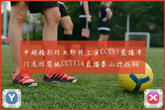 中超精彩对决即将上演CCTV5直播津门虎对蓉城CCTV16直播泰山迎战铜梁龙