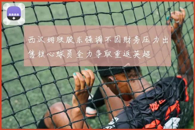 西汉姆联股东强调不因财务压力出售核心球员全力争取重返英超