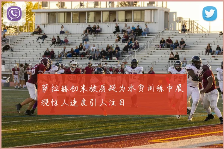 萨拉赫初来被质疑为水货训练中展现惊人速度引人注目