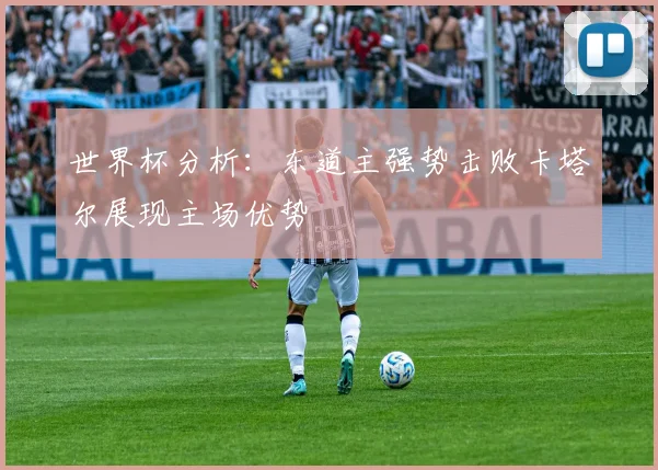 世界杯分析：东道主强势击败卡塔尔展现主场优势