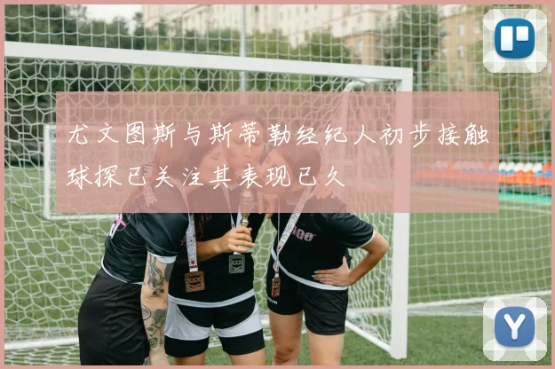 尤文图斯与斯蒂勒经纪人初步接触球探已关注其表现已久