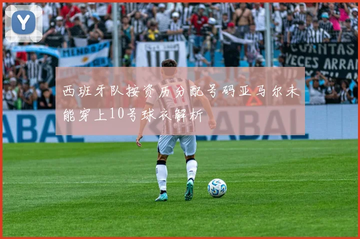 西班牙队按资历分配号码亚马尔未能穿上10号球衣解析