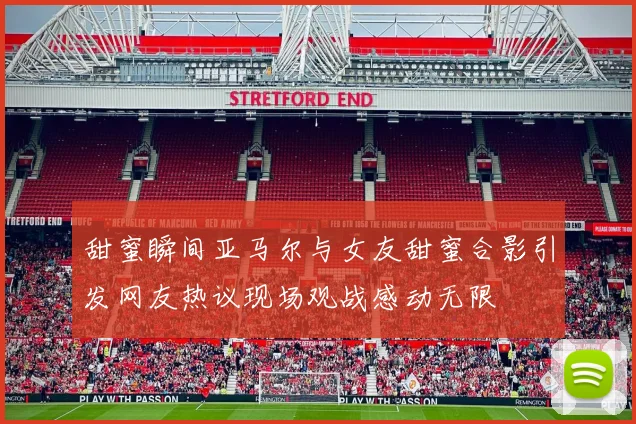甜蜜瞬间亚马尔与女友甜蜜合影引发网友热议现场观战感动无限