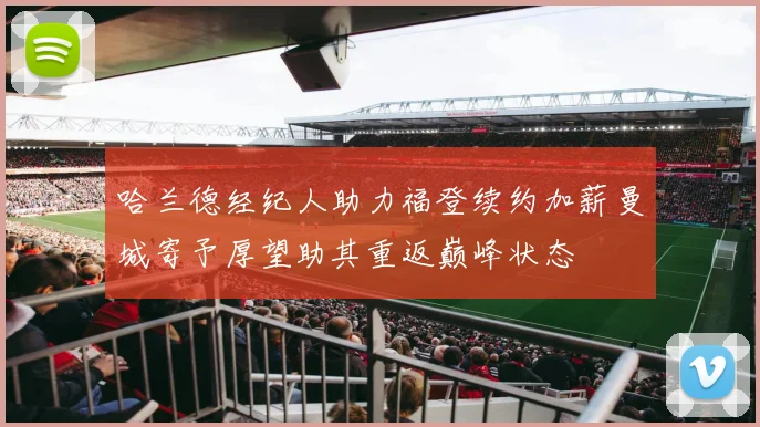 哈兰德经纪人助力福登续约加薪曼城寄予厚望助其重返巅峰状态